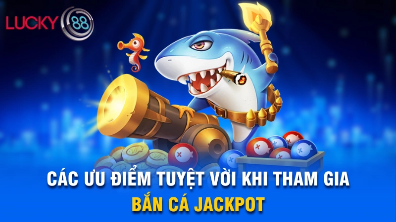 Các ưu điểm tuyệt vời khi tham gia bắn cá Jackpot